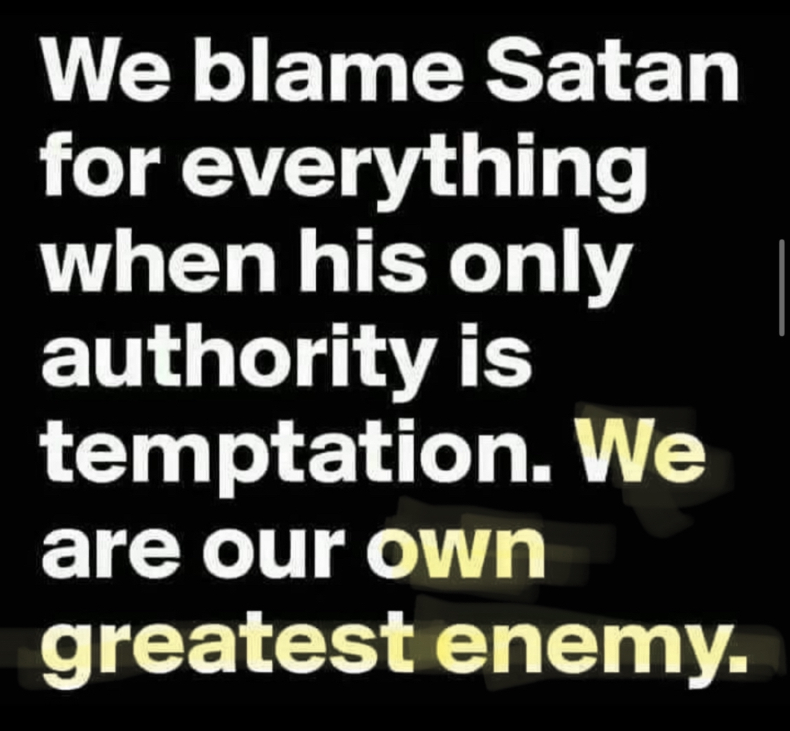 We blame Satan but we are our own enemy.